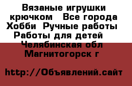 Вязаные игрушки крючком - Все города Хобби. Ручные работы » Работы для детей   . Челябинская обл.,Магнитогорск г.